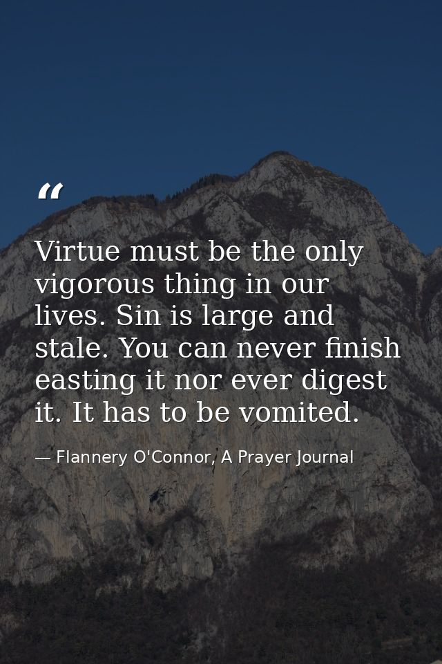 Virtue must be the only vigorous thing in our lives. Sin is large and stale. You can never finish easting it nor ever di — Flannery O'Connor, A Prayer Journal