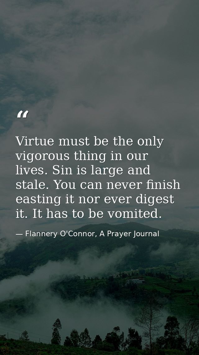 Virtue must be the only vigorous thing in our lives. Sin is large and stale. You can never finish easting it nor ever di — Flannery O'Connor, A Prayer Journal