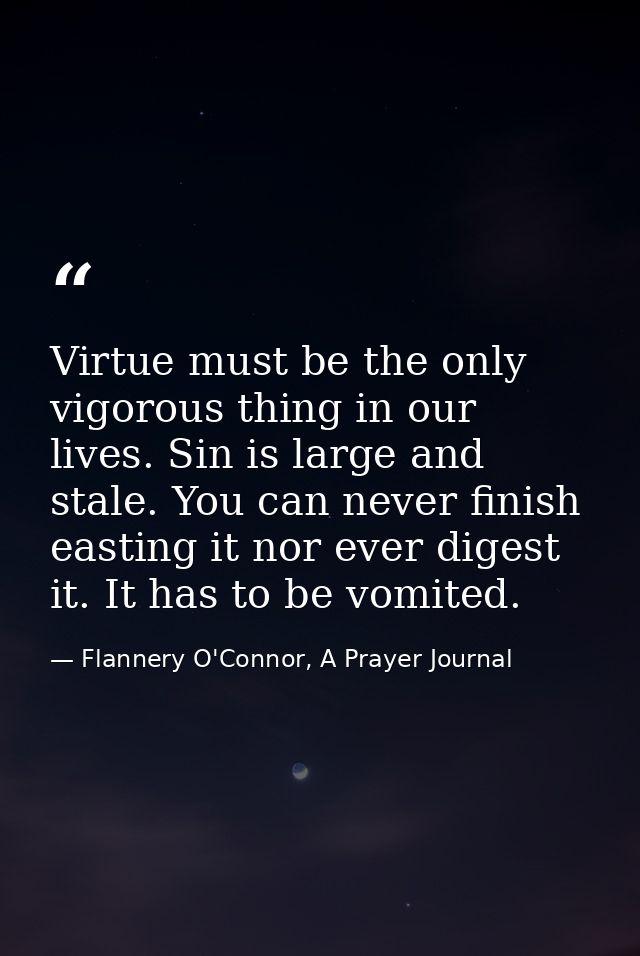 Virtue must be the only vigorous thing in our lives. Sin is large and stale. You can never finish easting it nor ever di — Flannery O'Connor, A Prayer Journal