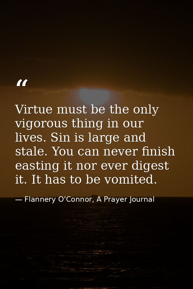 Virtue must be the only vigorous thing in our lives. Sin is large and stale. You can never finish easting it nor ever di — Flannery O'Connor, A Prayer Journal