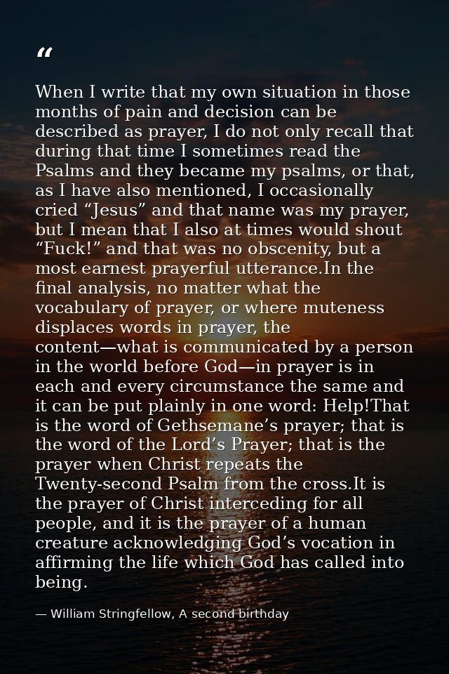 When I write that my own situation in those months of pain and decision can be described as prayer, I do not only recall — William Stringfellow, A second birthday
