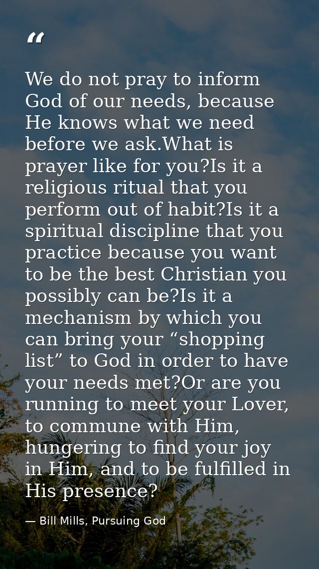 We do not pray to inform God of our needs, because He knows what we need before we ask.What is prayer like for you?Is it — Bill Mills, Pursuing God