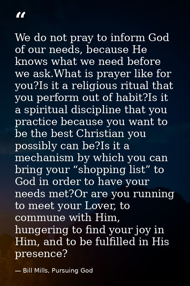 We do not pray to inform God of our needs, because He knows what we need before we ask.What is prayer like for you?Is it — Bill Mills, Pursuing God