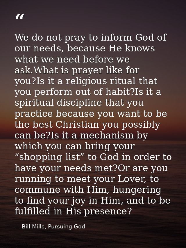 We do not pray to inform God of our needs, because He knows what we need before we ask.What is prayer like for you?Is it — Bill Mills, Pursuing God