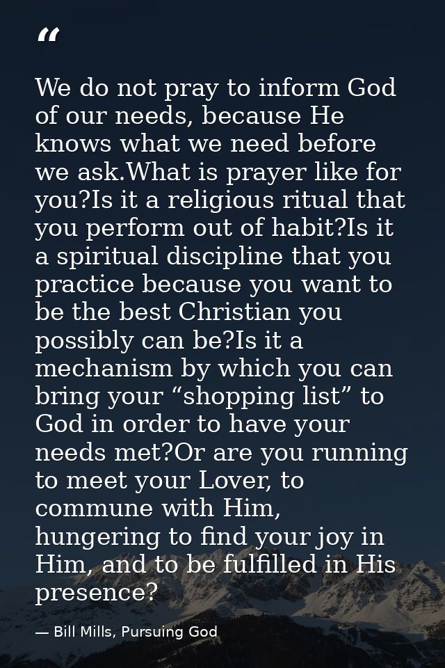 We do not pray to inform God of our needs, because He knows what we need before we ask.What is prayer like for you?Is it — Bill Mills, Pursuing God