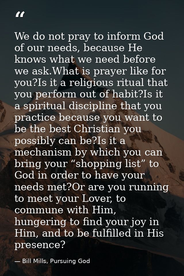We do not pray to inform God of our needs, because He knows what we need before we ask.What is prayer like for you?Is it — Bill Mills, Pursuing God