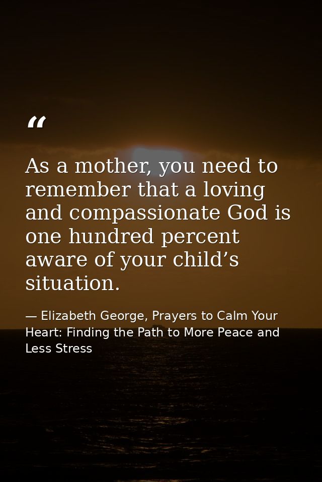 As a mother, you need to remember that a loving and compassionate God is one hundred percent aware of your child’s situa — Elizabeth George, Prayers to Calm Your Heart: Finding the Path to More Peace and Less Stress