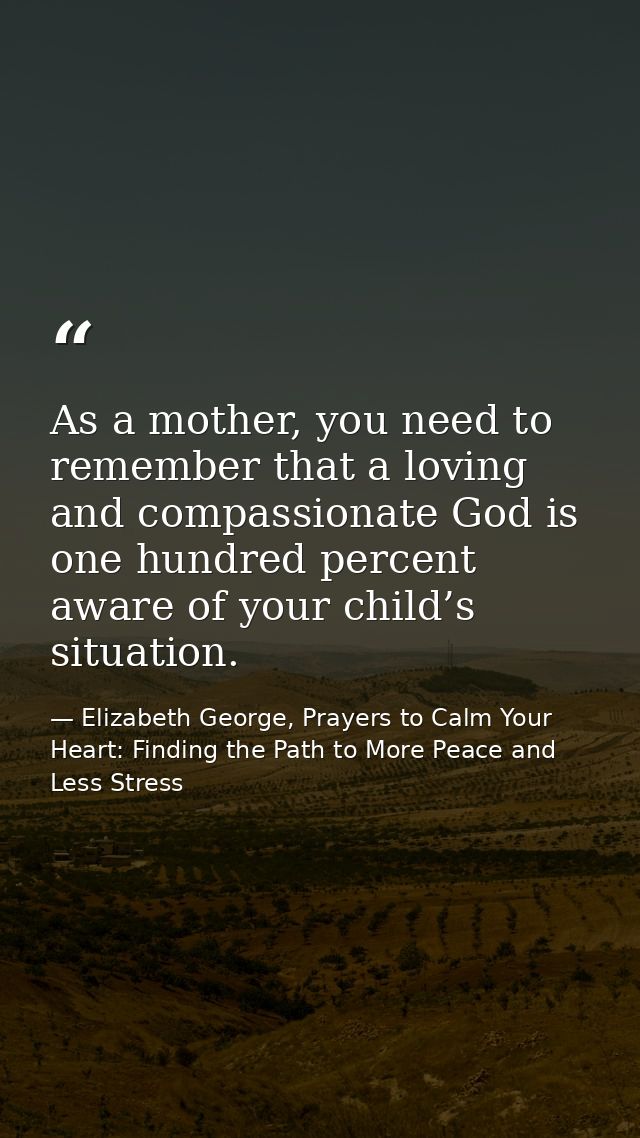 As a mother, you need to remember that a loving and compassionate God is one hundred percent aware of your child’s situa — Elizabeth George, Prayers to Calm Your Heart: Finding the Path to More Peace and Less Stress