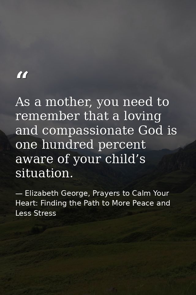 As a mother, you need to remember that a loving and compassionate God is one hundred percent aware of your child’s situa — Elizabeth George, Prayers to Calm Your Heart: Finding the Path to More Peace and Less Stress