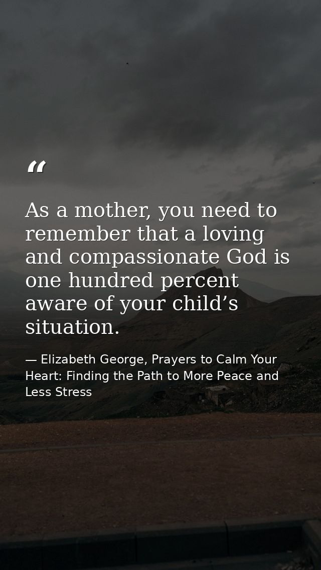 As a mother, you need to remember that a loving and compassionate God is one hundred percent aware of your child’s situa — Elizabeth George, Prayers to Calm Your Heart: Finding the Path to More Peace and Less Stress