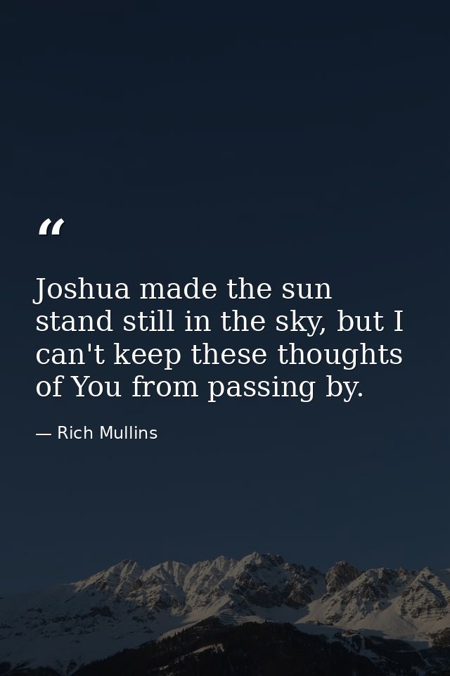 Joshua made the sun stand still in the sky, but I can't keep these thoughts of You from passing by. — Rich Mullins