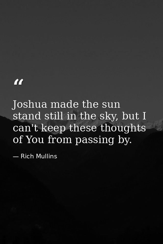 Joshua made the sun stand still in the sky, but I can't keep these thoughts of You from passing by. — Rich Mullins