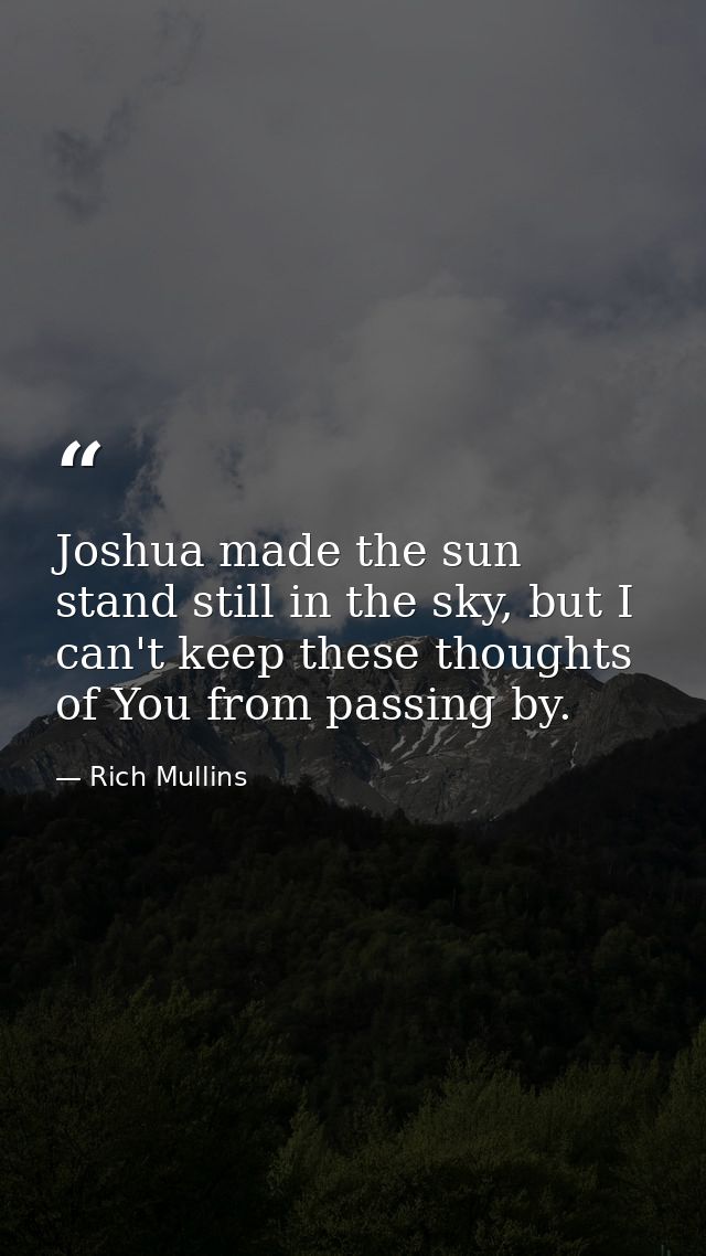 Joshua made the sun stand still in the sky, but I can't keep these thoughts of You from passing by. — Rich Mullins
