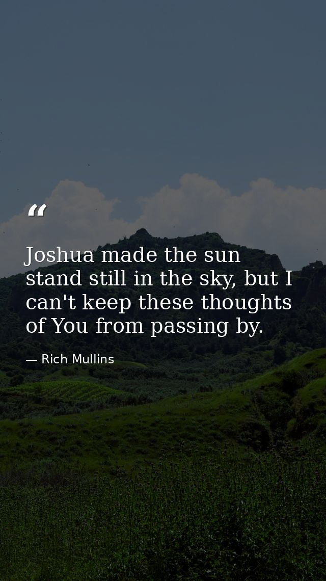 Joshua made the sun stand still in the sky, but I can't keep these thoughts of You from passing by. — Rich Mullins