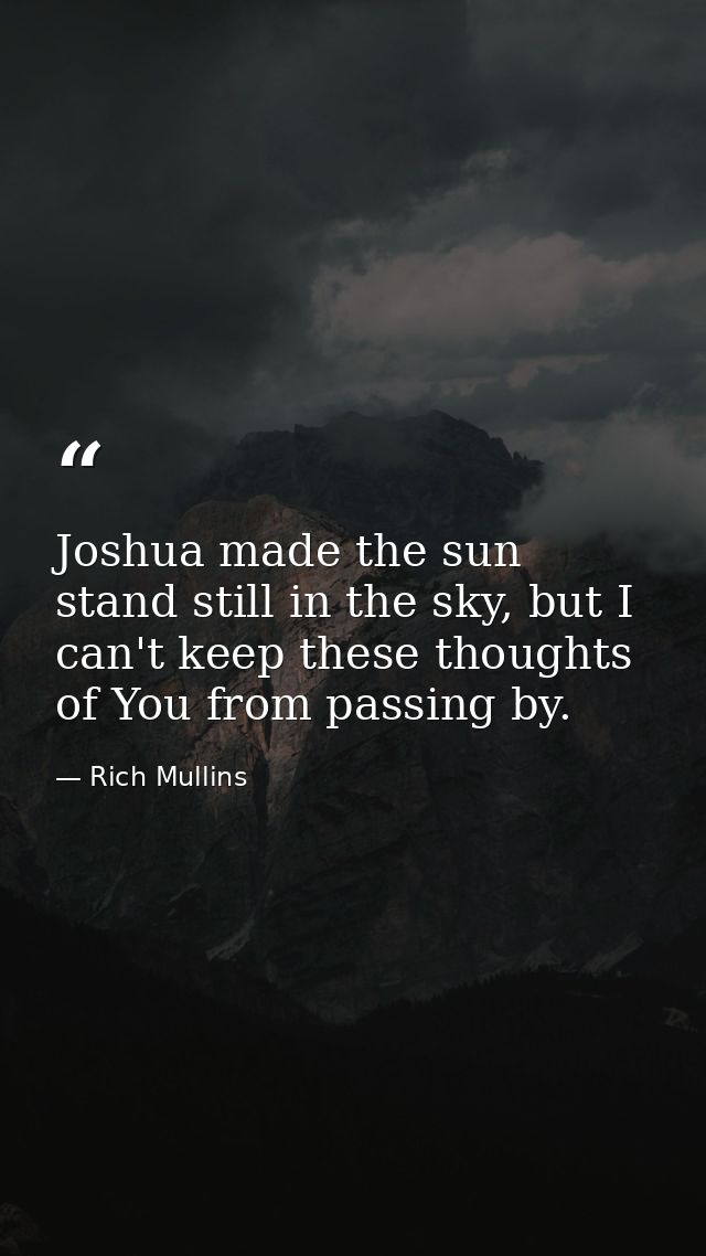 Joshua made the sun stand still in the sky, but I can't keep these thoughts of You from passing by. — Rich Mullins