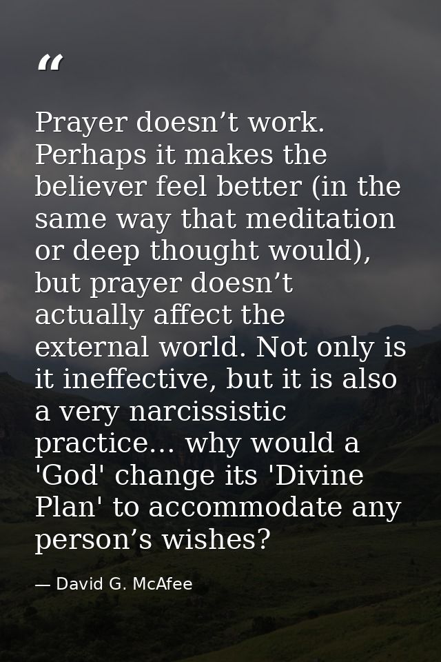 Prayer doesn’t work. Perhaps it makes the believer feel better (in the same way that meditation or deep thought would),  — David G. McAfee