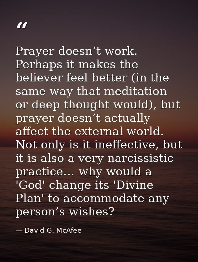 Prayer doesn’t work. Perhaps it makes the believer feel better (in the same way that meditation or deep thought would),  — David G. McAfee
