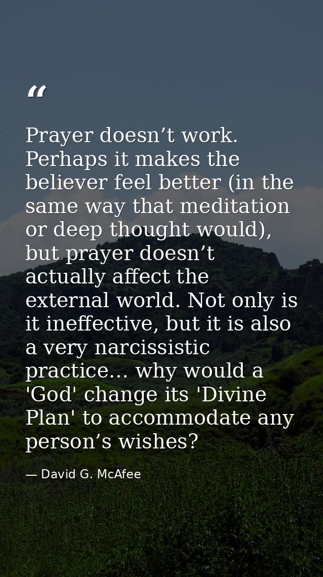 Prayer doesn’t work. Perhaps it makes the believer feel better (in the same way that meditation or deep thought would),  — David G. McAfee