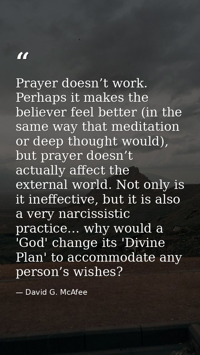 Prayer doesn’t work. Perhaps it makes the believer feel better (in the same way that meditation or deep thought would),  — David G. McAfee