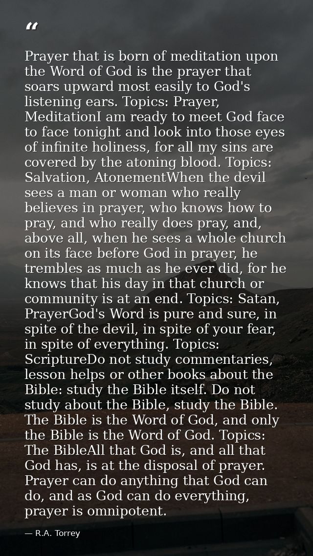 Prayer that is born of meditation upon the Word of God is the prayer that soars upward most easily to God's listening ea — R.A. Torrey