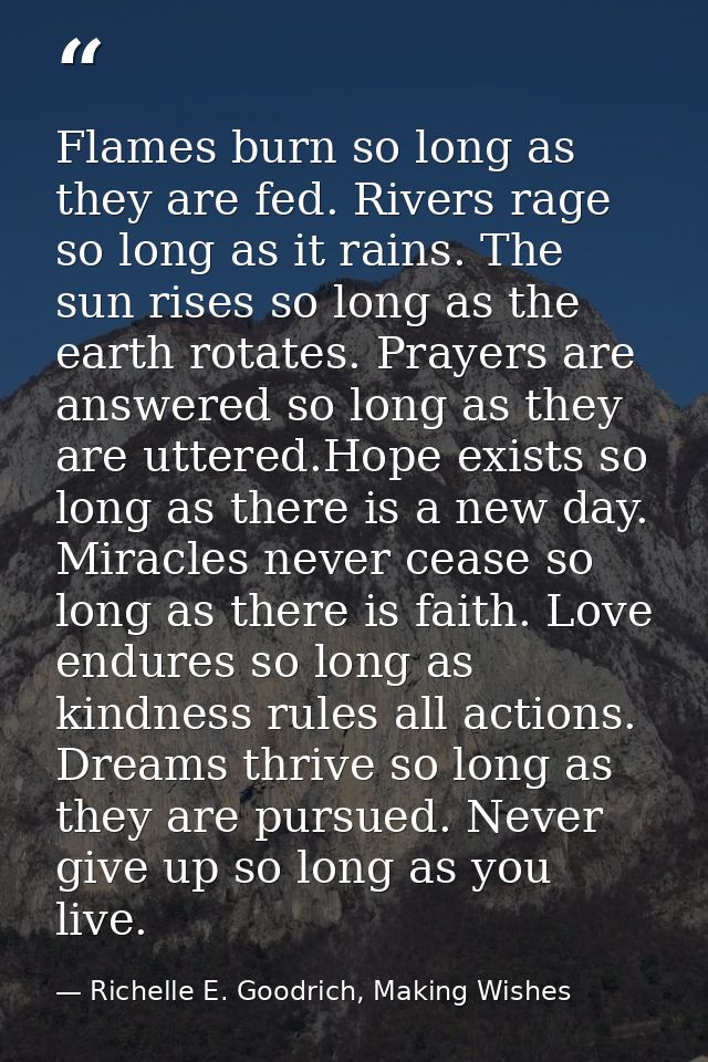 Flames burn so long as they are fed. Rivers rage so long as it rains. The sun rises so long as the earth rotates. Prayer — Richelle E. Goodrich, Making Wishes