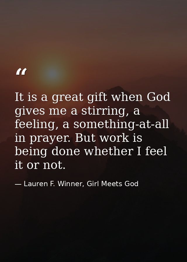 It is a great gift when God gives me a stirring, a feeling, a something-at-all in prayer. But work is being done whether — Lauren F. Winner, Girl Meets God