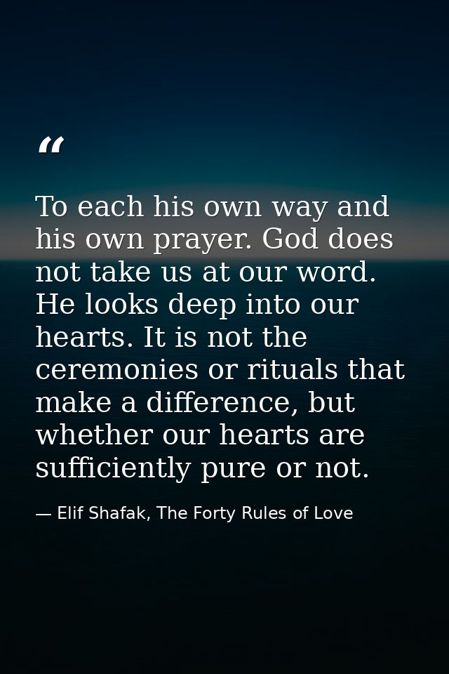 To each his own way and his own prayer. God does not take us at our word. He looks deep into our hearts. It is not the c — Elif Shafak, The Forty Rules of Love