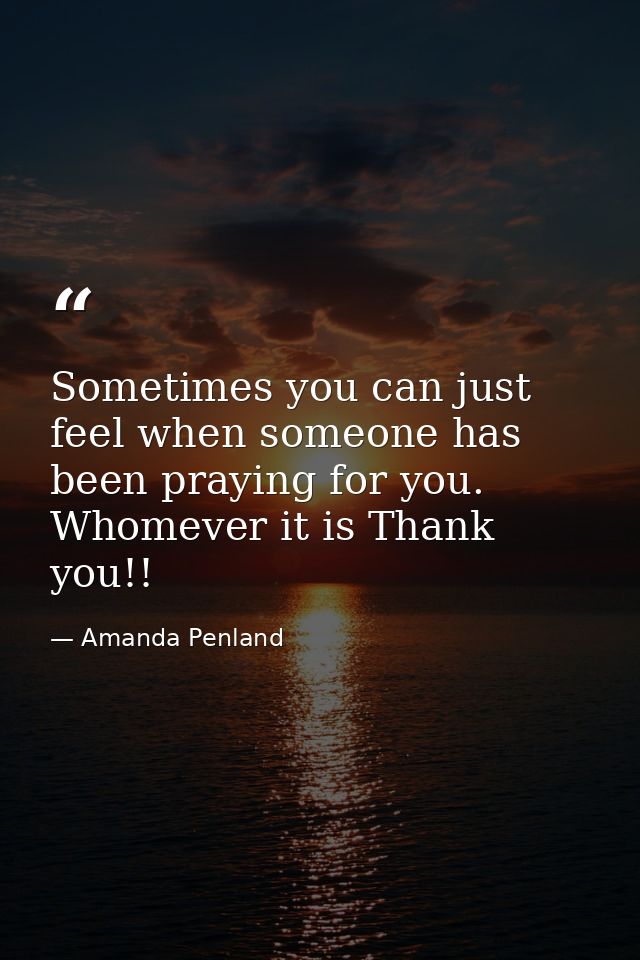 Sometimes you can just feel when someone has been praying for you. Whomever it is Thank you!! — Amanda Penland