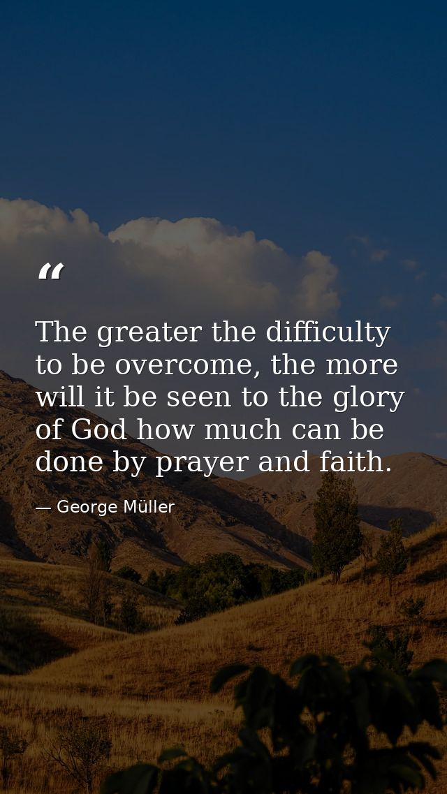 The greater the difficulty to be overcome, the more will it be seen to the glory of God how much can be done by prayer a — George Müller