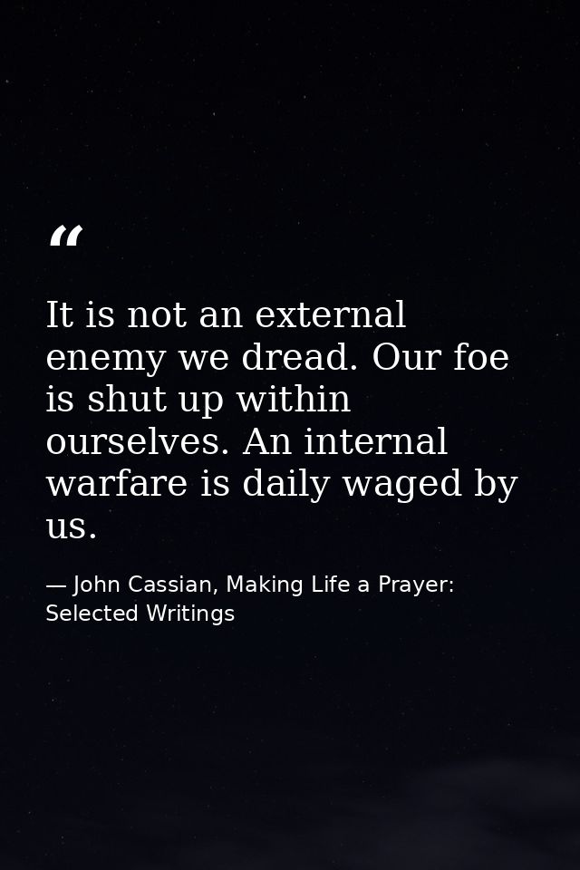 It is not an external enemy we dread. Our foe is shut up within ourselves. An internal warfare is daily waged by us. — John Cassian, Making Life a Prayer: Selected Writings