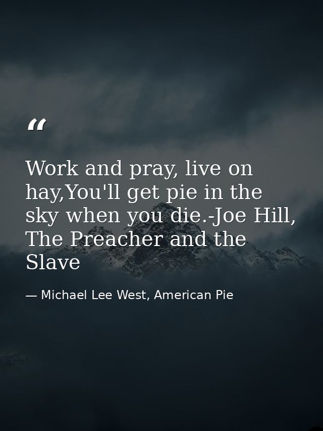 Work and pray, live on hay,You'll get pie in the sky when you die.-Joe Hill, The Preacher and the Slave — Michael Lee West, American Pie