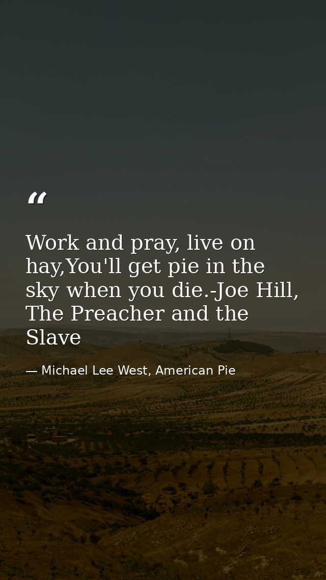 Work and pray, live on hay,You'll get pie in the sky when you die.-Joe Hill, The Preacher and the Slave — Michael Lee West, American Pie