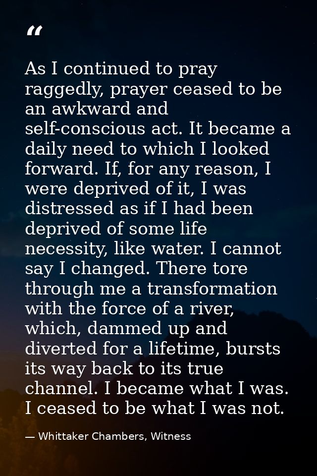 As I continued to pray raggedly, prayer ceased to be an awkward and self-conscious act. It became a daily need to which  — Whittaker Chambers, Witness