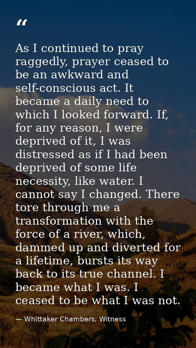 As I continued to pray raggedly, prayer ceased to be an awkward and self-conscious act. It became a daily need to which  — Whittaker Chambers, Witness