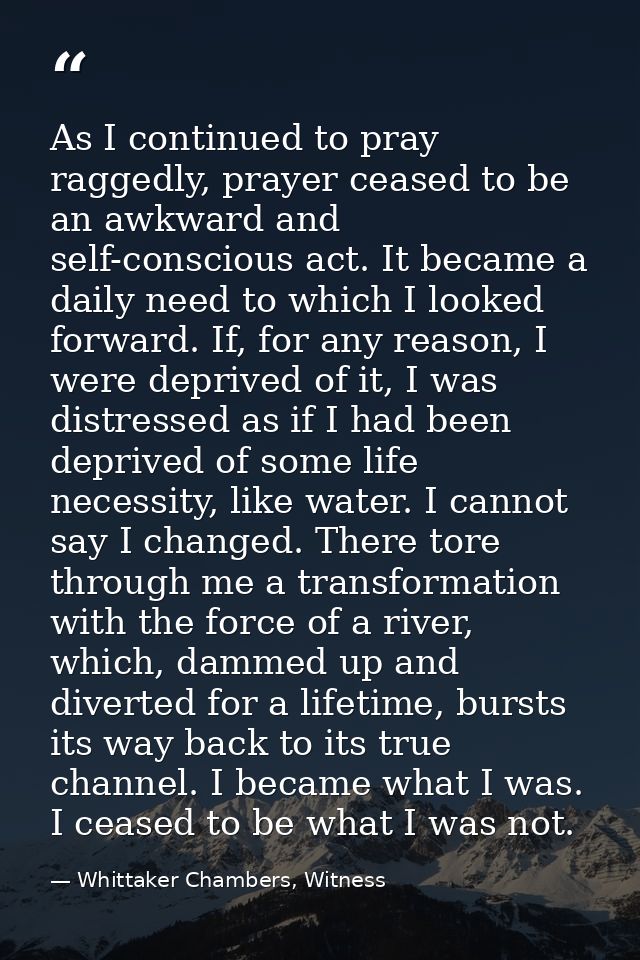 As I continued to pray raggedly, prayer ceased to be an awkward and self-conscious act. It became a daily need to which  — Whittaker Chambers, Witness