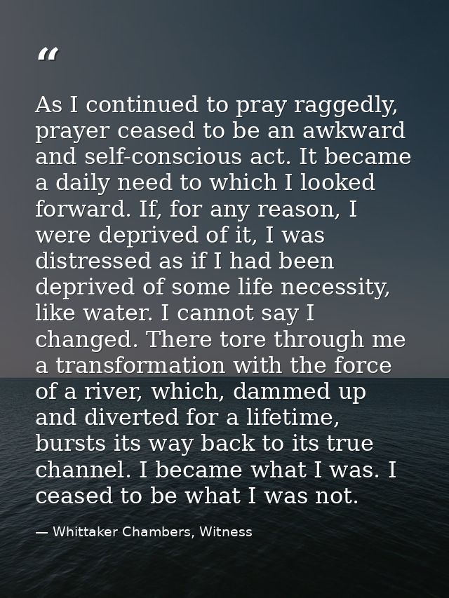 As I continued to pray raggedly, prayer ceased to be an awkward and self-conscious act. It became a daily need to which  — Whittaker Chambers, Witness