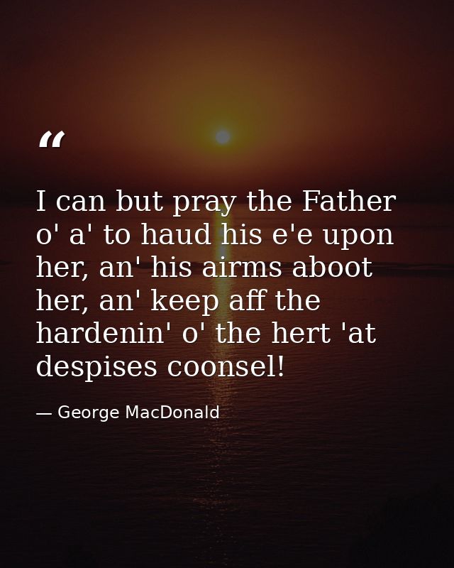 I can but pray the Father o' a' to haud his e'e upon her, an' his airms aboot her, an' keep aff the hardenin' o' the her — George MacDonald