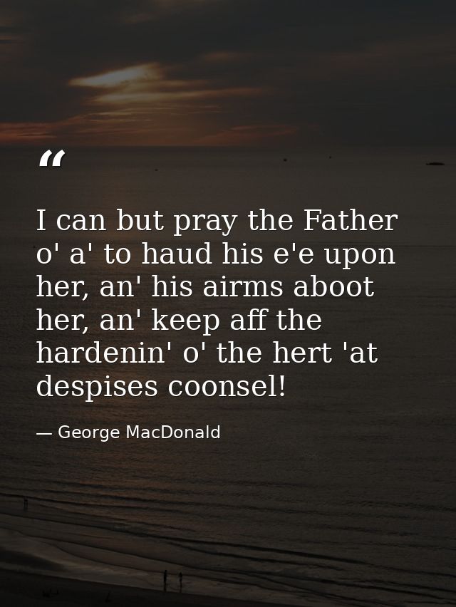 I can but pray the Father o' a' to haud his e'e upon her, an' his airms aboot her, an' keep aff the hardenin' o' the her — George MacDonald