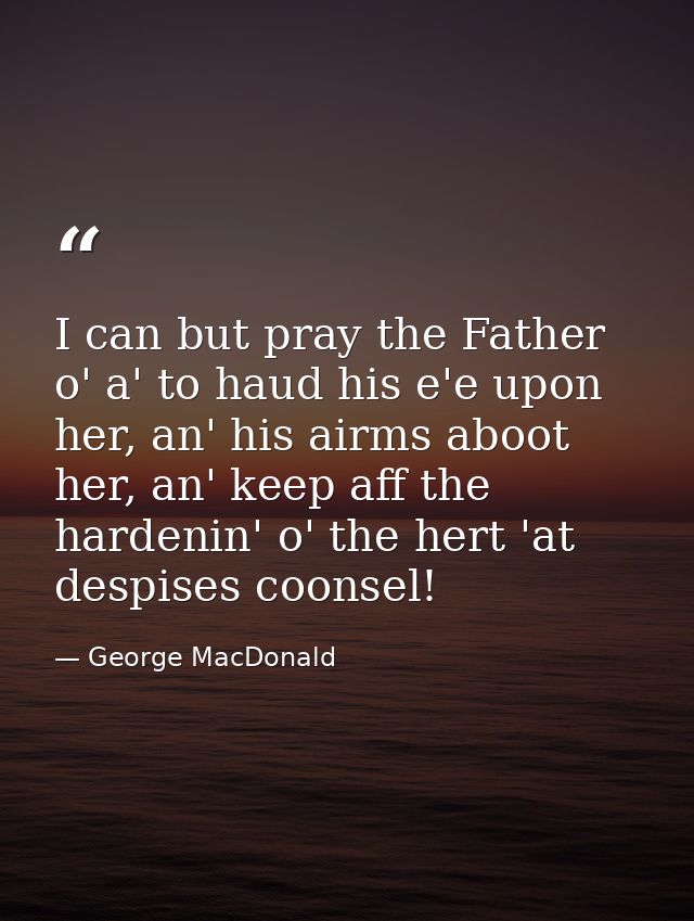 I can but pray the Father o' a' to haud his e'e upon her, an' his airms aboot her, an' keep aff the hardenin' o' the her — George MacDonald