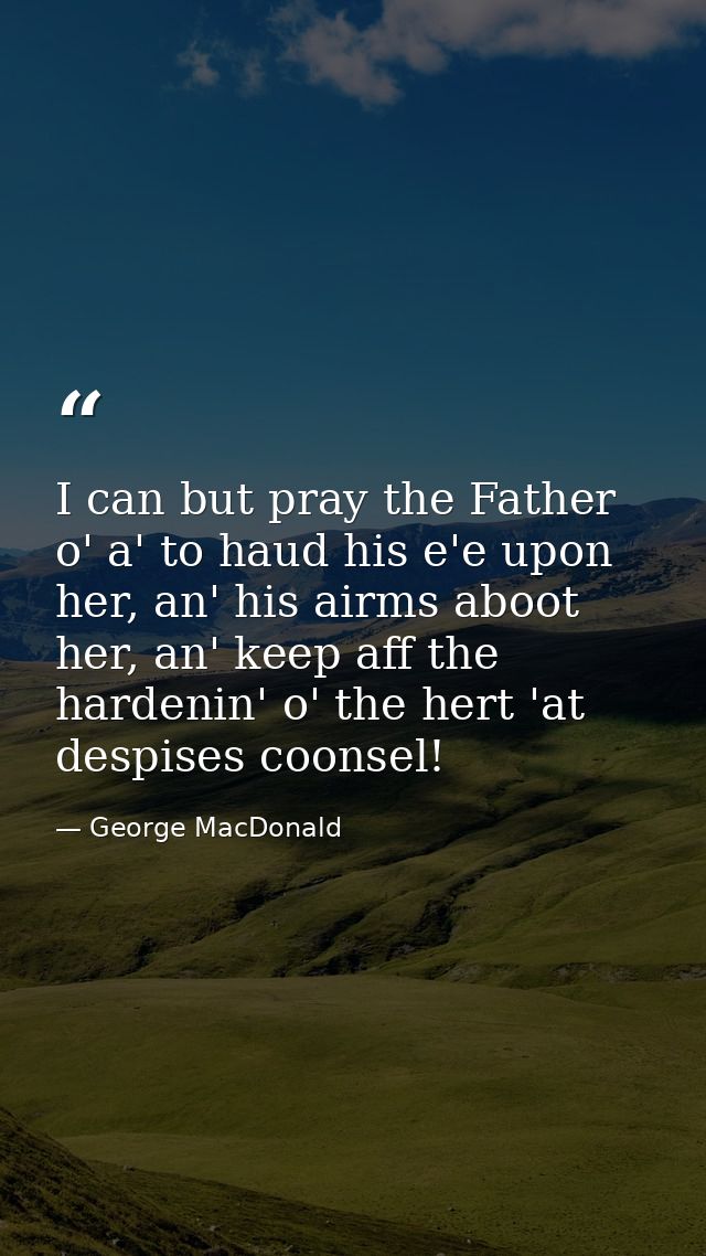 I can but pray the Father o' a' to haud his e'e upon her, an' his airms aboot her, an' keep aff the hardenin' o' the her — George MacDonald