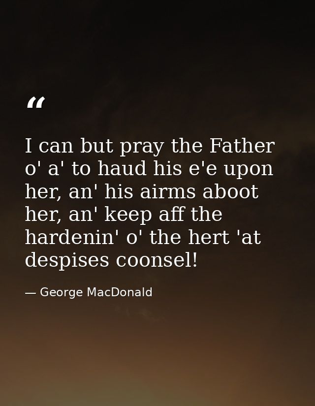 I can but pray the Father o' a' to haud his e'e upon her, an' his airms aboot her, an' keep aff the hardenin' o' the her — George MacDonald