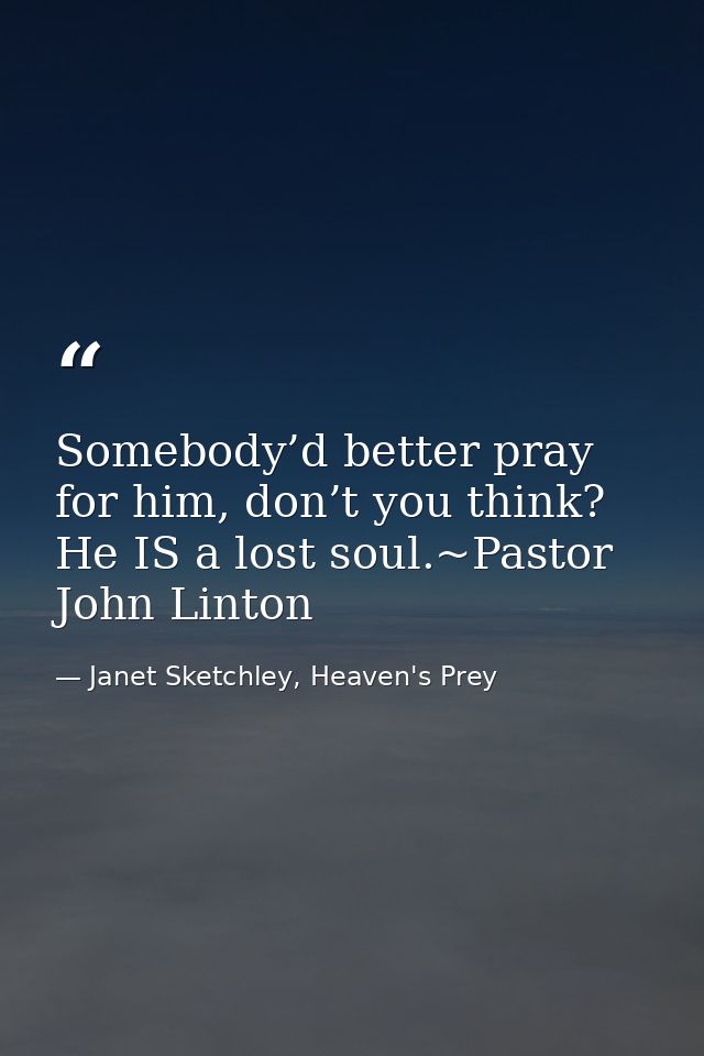 Somebody’d better pray for him, don’t you think? He IS a lost soul.~Pastor John Linton — Janet Sketchley, Heaven's Prey