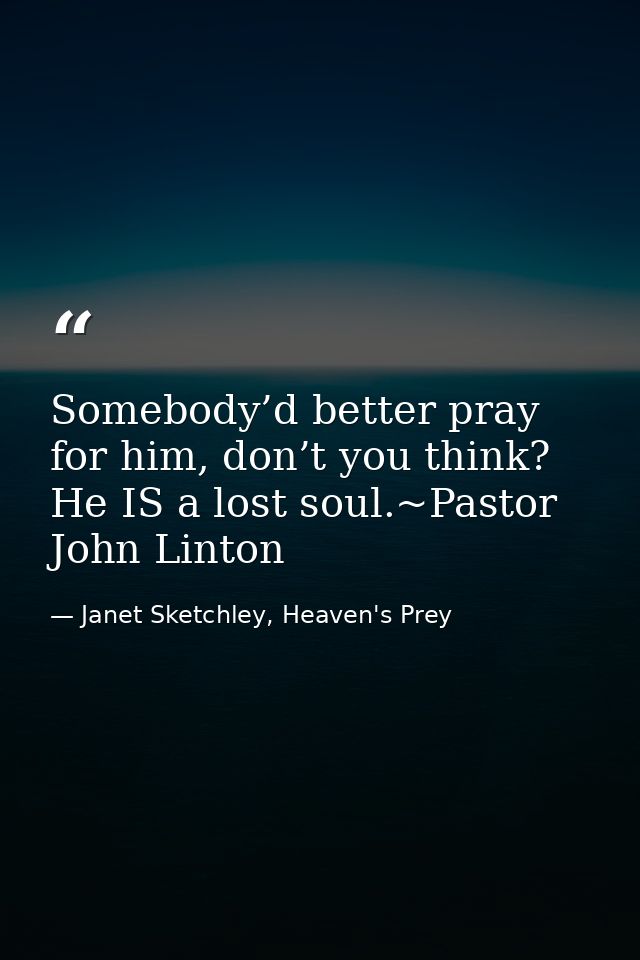 Somebody’d better pray for him, don’t you think? He IS a lost soul.~Pastor John Linton — Janet Sketchley, Heaven's Prey