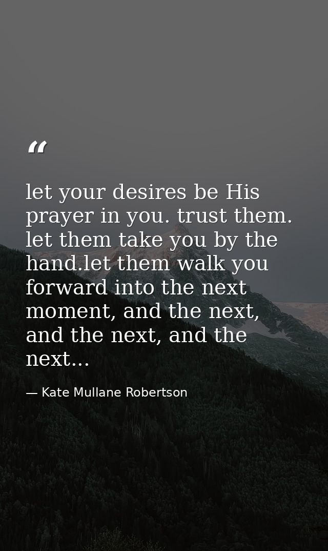 let your desires be His prayer in you. trust them. let them take you by the hand.let them walk you forward into the next — Kate Mullane Robertson