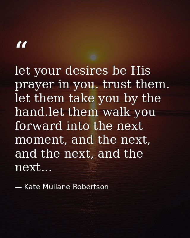 let your desires be His prayer in you. trust them. let them take you by the hand.let them walk you forward into the next — Kate Mullane Robertson