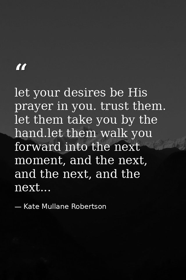 let your desires be His prayer in you. trust them. let them take you by the hand.let them walk you forward into the next — Kate Mullane Robertson