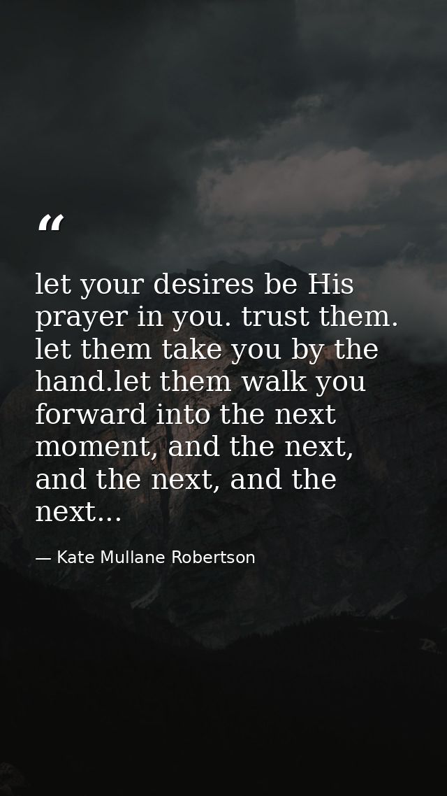 let your desires be His prayer in you. trust them. let them take you by the hand.let them walk you forward into the next — Kate Mullane Robertson