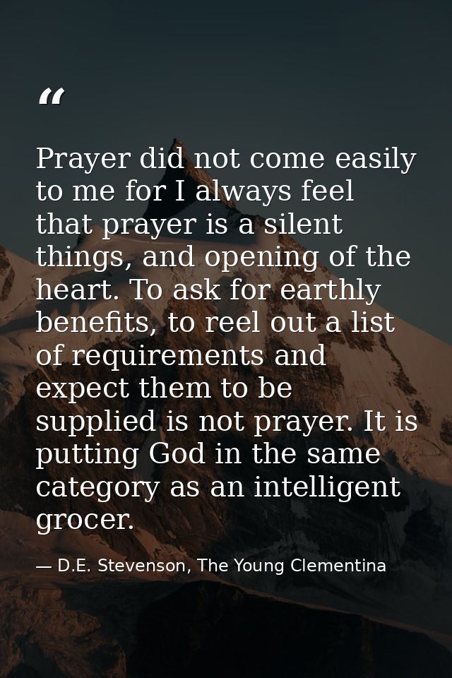 Prayer did not come easily to me for I always feel that prayer is a silent things, and opening of the heart. To ask for  — D.E. Stevenson, The Young Clementina