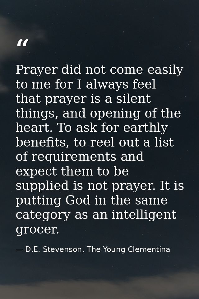 Prayer did not come easily to me for I always feel that prayer is a silent things, and opening of the heart. To ask for  — D.E. Stevenson, The Young Clementina