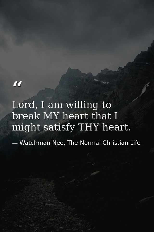 Lord, I am willing to break MY heart that I might satisfy THY heart. — Watchman Nee, The Normal Christian Life